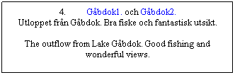 Textruta: 4.&nbsp;&nbsp;&nbsp;&nbsp;&nbsp;&nbsp;&nbsp;&nbsp;&nbsp; G�bdok1. och G�bdok2.
Utloppet fr�n G�bdok. Bra fiske och fantastisk utsikt.

The outflow from Lake G�bdok. Good fishing and wonderful views.
&nbsp;
