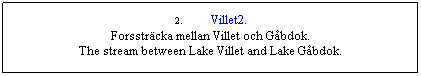 Textruta: 2.       Villet2.
Forssträcka mellan Villet och Gåbdok.
The stream between Lake Villet and Lake Gåbdok.
 
