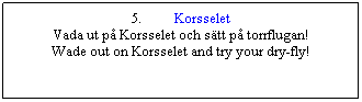 Textruta: 5.          Korsselet
Vada ut på Korsselet och sätt på torrflugan!
Wade out on Korsselet and try your dry-fly!
 
