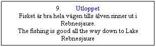 Textruta: 9.&nbsp;&nbsp;&nbsp;&nbsp;&nbsp;&nbsp;&nbsp;&nbsp;&nbsp; Utloppet
Fisket �r bra hela v�gen tills �lven rinner ut i Rebnesjaure.
The fishing is good all the way down to Lake Rebnesjaure
&nbsp;

